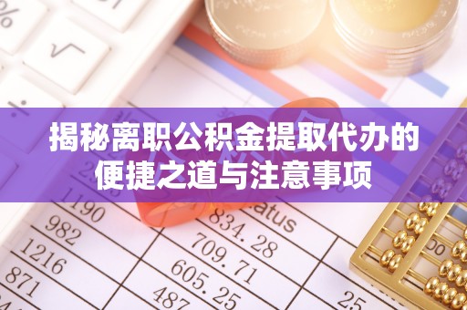襄垣揭秘离职公积金提取代办的便捷之道与注意事项