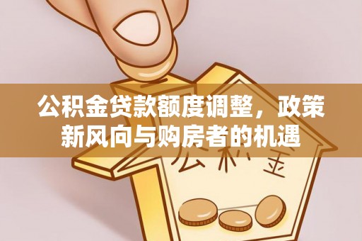 襄垣公积金贷款额度调整，政策新风向与购房者的机遇