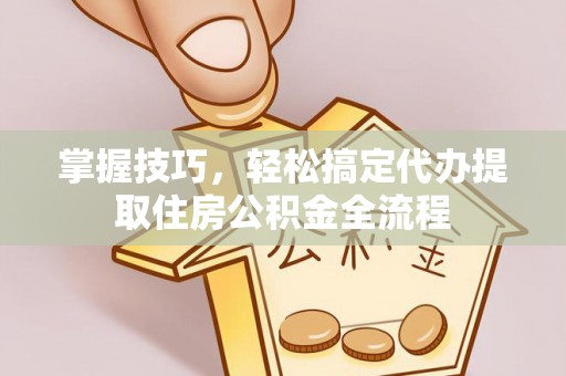 襄垣掌握技巧，轻松搞定代办提取住房公积金全流程