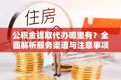 襄垣公积金提取代办哪里有？全面解析服务渠道与注意事项