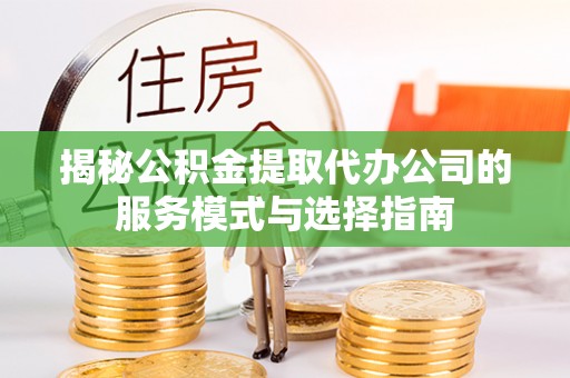 襄垣揭秘公积金提取代办公司的服务模式与选择指南