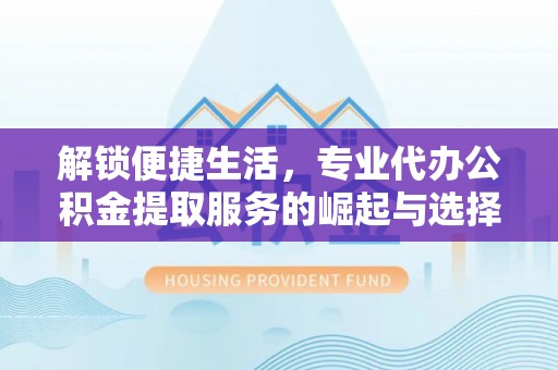 襄垣解锁便捷生活，专业代办公积金提取服务的崛起与选择