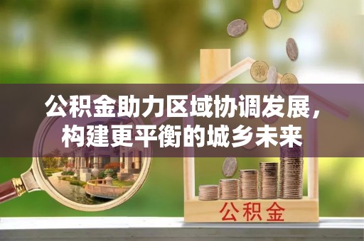 襄垣公积金助力区域协调发展，构建更平衡的城乡未来