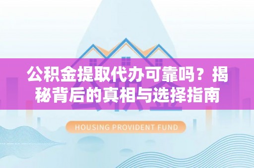 襄垣公积金提取代办可靠吗？揭秘背后的真相与选择指南