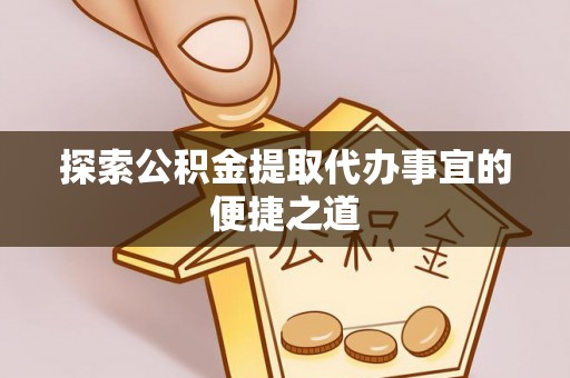 襄垣探索公积金提取代办事宜的便捷之道