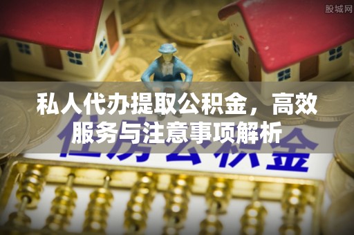 襄垣私人代办提取公积金，高效服务与注意事项解析