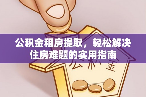 襄垣公积金租房提取，轻松解决住房难题的实用指南