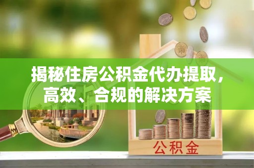 襄垣揭秘住房公积金代办提取，高效、合规的解决方案
