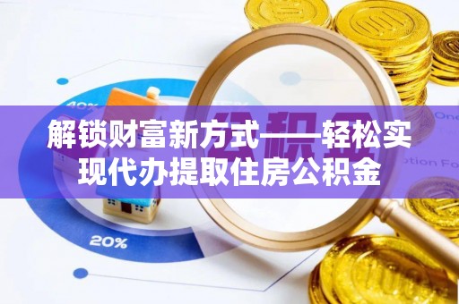 襄垣解锁财富新方式——轻松实现代办提取住房公积金