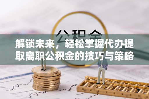襄垣解锁未来，轻松掌握代办提取离职公积金的技巧与策略