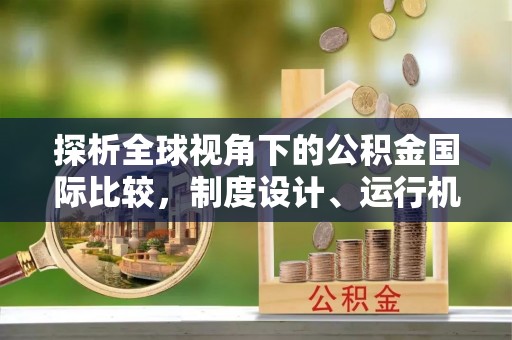 襄垣探析全球视角下的公积金国际比较，制度设计、运行机制与未来趋势