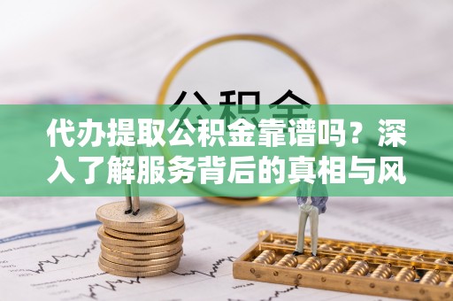 襄垣代办提取公积金靠谱吗？深入了解服务背后的真相与风险