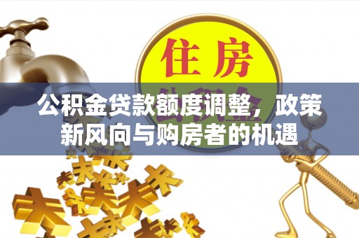 襄垣公积金贷款额度调整，政策新风向与购房者的机遇