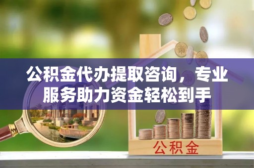 襄垣公积金代办提取咨询，专业服务助力资金轻松到手