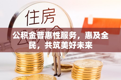 襄垣公积金普惠性服务，惠及全民，共筑美好未来
