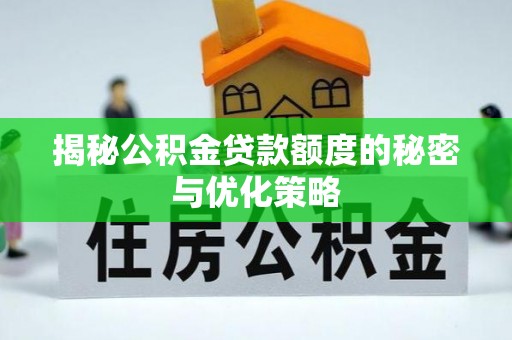 襄垣揭秘公积金贷款额度的秘密与优化策略