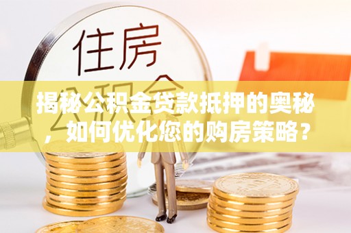 襄垣揭秘公积金贷款抵押的奥秘，如何优化您的购房策略？