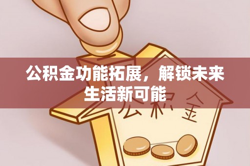襄垣公积金功能拓展，解锁未来生活新可能