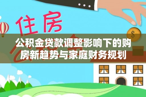 襄垣公积金贷款调整影响下的购房新趋势与家庭财务规划