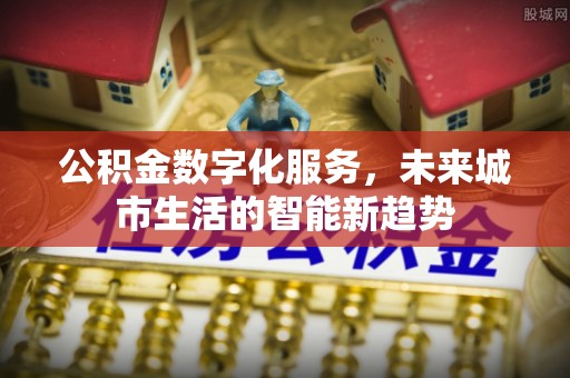 襄垣公积金数字化服务，未来城市生活的智能新趋势