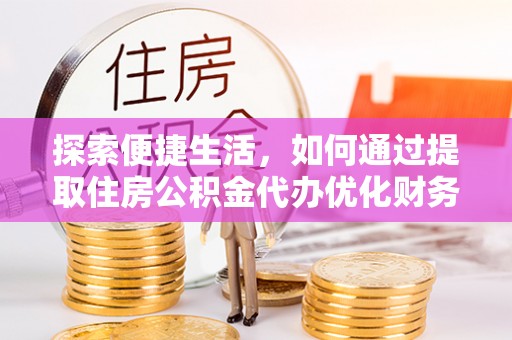 襄垣探索便捷生活，如何通过提取住房公积金代办优化财务规划