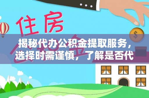 襄垣揭秘代办公积金提取服务，选择时需谨慎，了解是否代办公积金提取可靠吗？