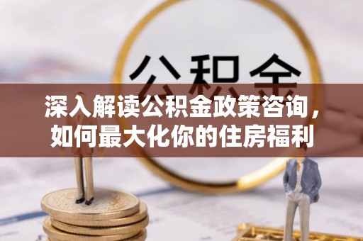 襄垣深入解读公积金政策咨询，如何最大化你的住房福利