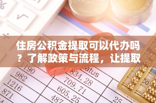 襄垣住房公积金提取可以代办吗？了解政策与流程，让提取更便捷