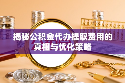 襄垣揭秘公积金代办提取费用的真相与优化策略