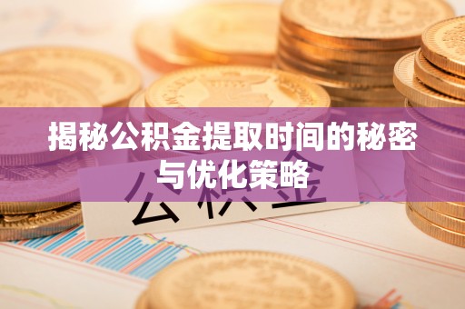 襄垣揭秘公积金提取时间的秘密与优化策略