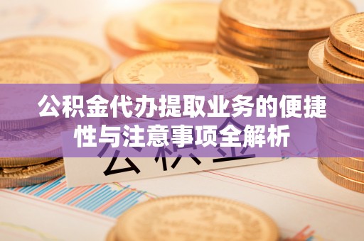 襄垣公积金代办提取业务的便捷性与注意事项全解析