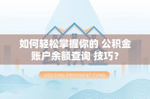 襄垣如何轻松掌握你的 公积金账户余额查询 技巧？