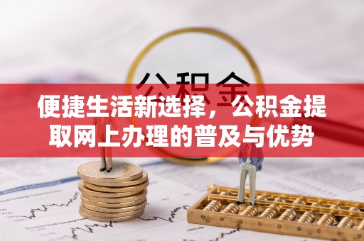 襄垣便捷生活新选择，公积金提取网上办理的普及与优势