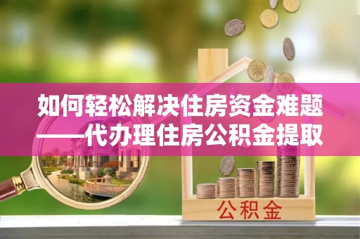 襄垣如何轻松解决住房资金难题——代办理住房公积金提取服务详解