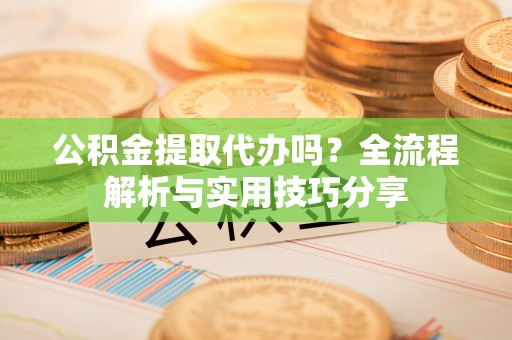 襄垣公积金提取代办吗？全流程解析与实用技巧分享