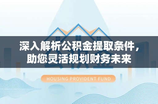 襄垣深入解析公积金提取条件，助您灵活规划财务未来