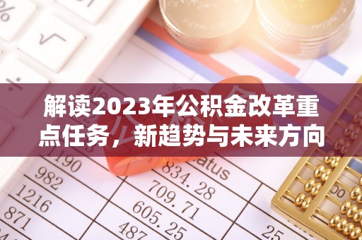 襄垣解读2023年公积金改革重点任务，新趋势与未来方向