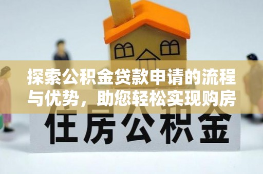 襄垣探索公积金贷款申请的流程与优势，助您轻松实现购房梦想