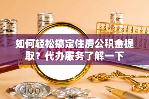 襄垣如何轻松搞定住房公积金提取？代办服务了解一下