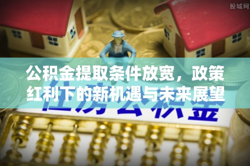 襄垣公积金提取条件放宽，政策红利下的新机遇与未来展望