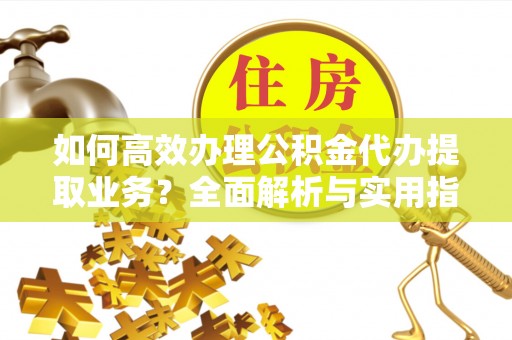 襄垣如何高效办理公积金代办提取业务？全面解析与实用指南