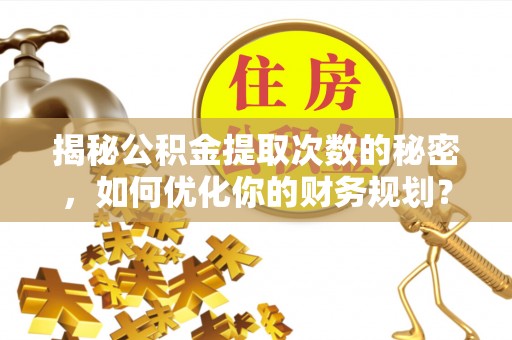 襄垣揭秘公积金提取次数的秘密，如何优化你的财务规划？