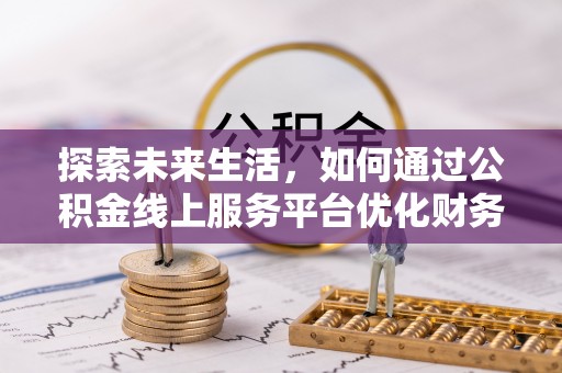 襄垣探索未来生活，如何通过公积金线上服务平台优化财务管理