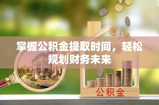 襄垣掌握公积金提取时间，轻松规划财务未来