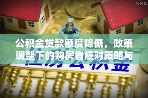 襄垣公积金贷款额度降低，政策调整下的购房者应对策略与未来趋势