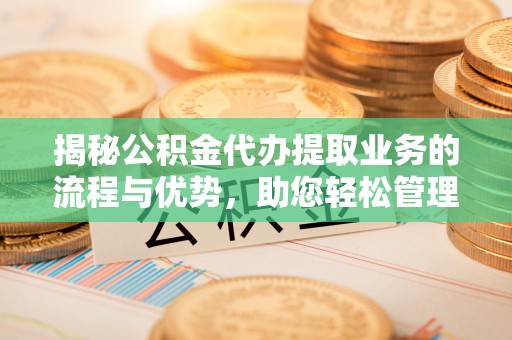 襄垣揭秘公积金代办提取业务的流程与优势，助您轻松管理财务