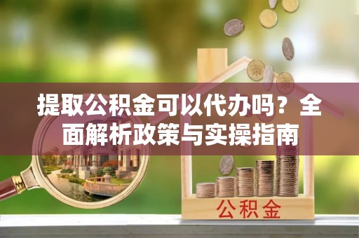 襄垣提取公积金可以代办吗？全面解析政策与实操指南