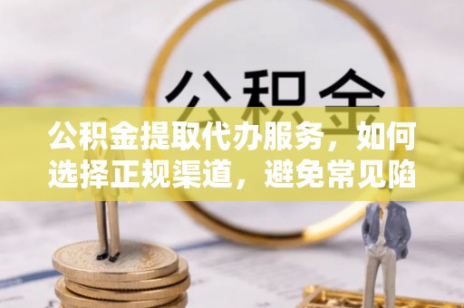 襄垣公积金提取代办服务，如何选择正规渠道，避免常见陷阱