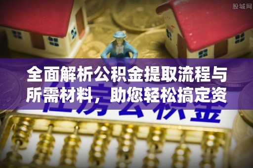 襄垣全面解析公积金提取流程与所需材料，助您轻松搞定资金提取
