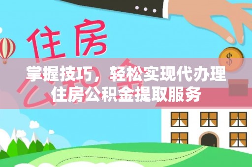 襄垣掌握技巧，轻松实现代办理住房公积金提取服务